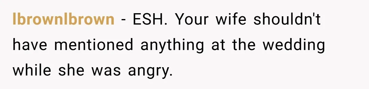 lbrownlbrown − ESH. Your wife shouldn't have mentioned anything at the wedding while she was angry.