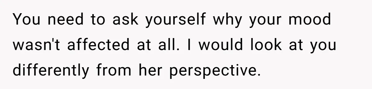 You need to ask yourself why your mood wasn't affected at all. I would look at you differently from her perspective.