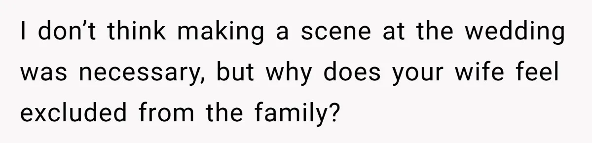 I don’t think making a scene at the wedding was necessary, but why does your wife feel excluded from the family?