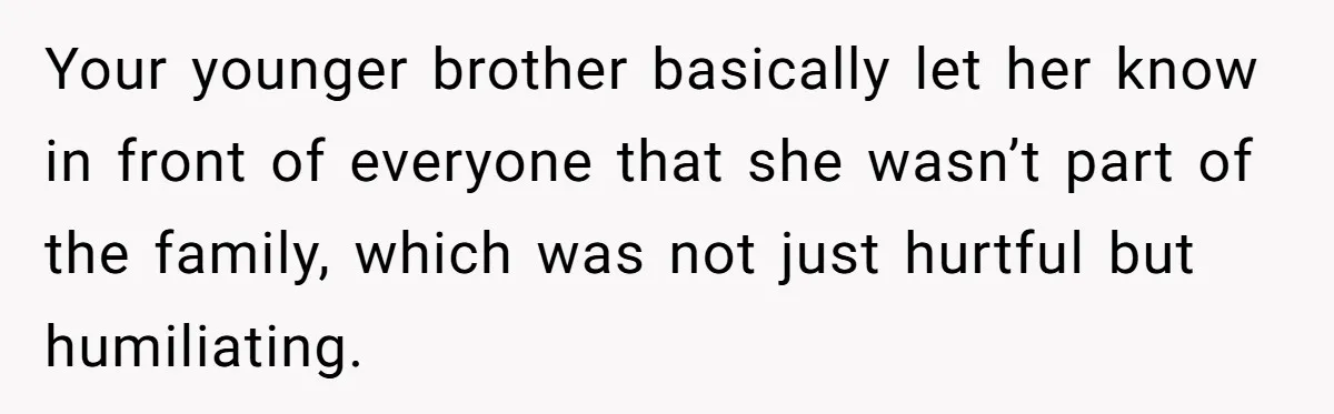 Your younger brother basically let her know in front of everyone that she wasn’t part of the family, which was not just hurtful but humiliating.