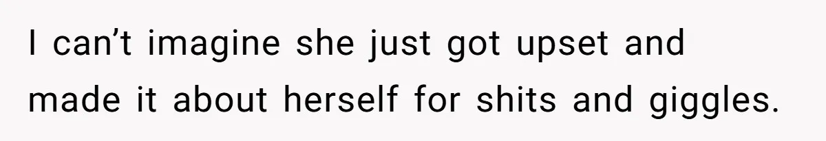 I can’t imagine she just got upset and made it about herself for shits and giggles.