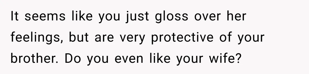 It seems like you just gloss over her feelings, but are very protective of your brother. Do you even like your wife?