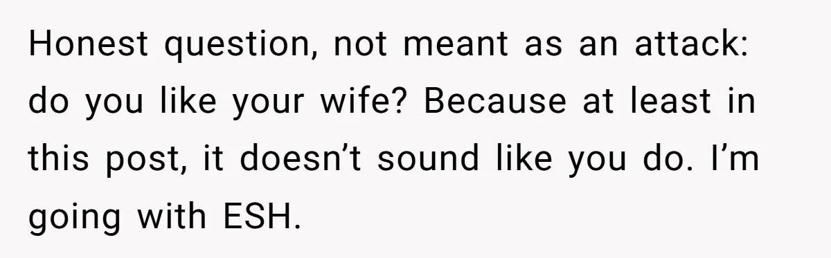 Honest question, not meant as an attack: do you like your wife? Because at least in this post, it doesn’t sound like you do. I’m going with ESH.