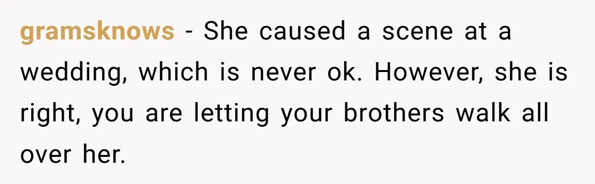 gramsknows − She caused a scene at a wedding, which is never ok. However, she is right, you are letting your brothers walk all over her.