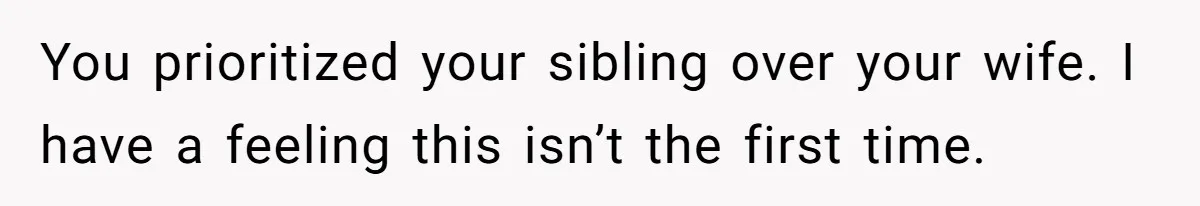 You prioritized your sibling over your wife. I have a feeling this isn’t the first time.