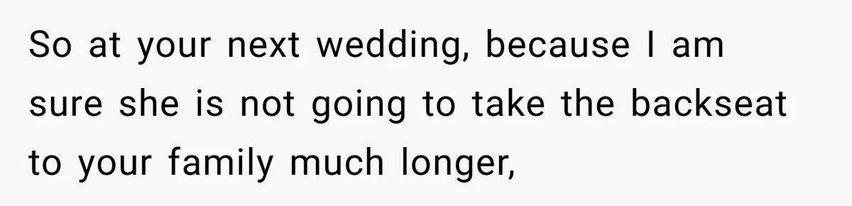 So at your next wedding, because I am sure she is not going to take the backseat to your family much longer,