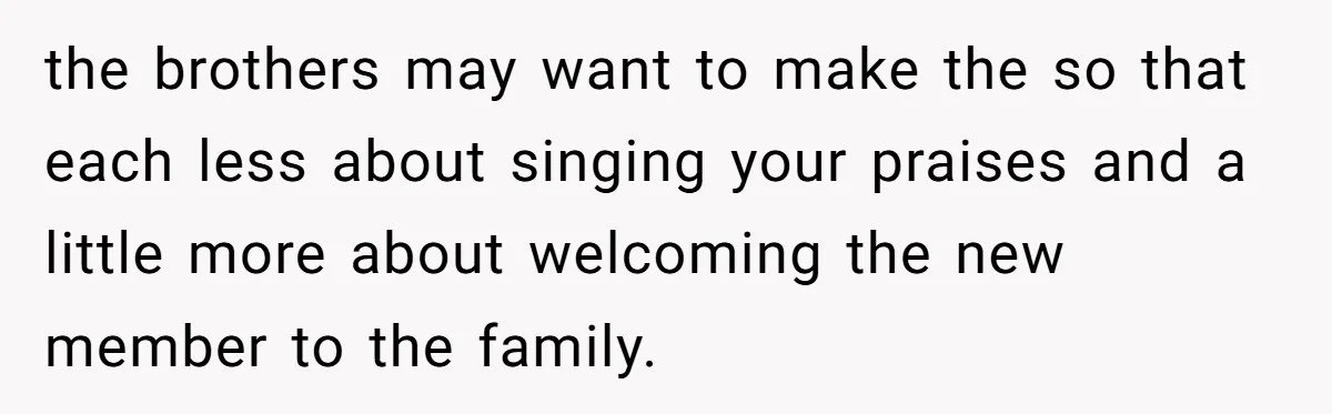 the brothers may want to make the so that each less about singing your praises and a little more about welcoming the new member to the family.
