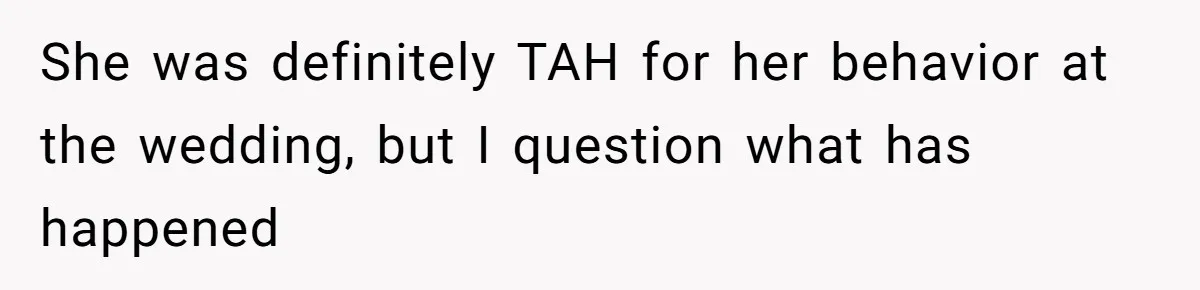 She was definitely TAH for her behavior at the wedding, but I question what has happened