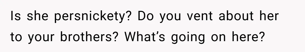 Is she persnickety? Do you vent about her to your brothers? What’s going on here?