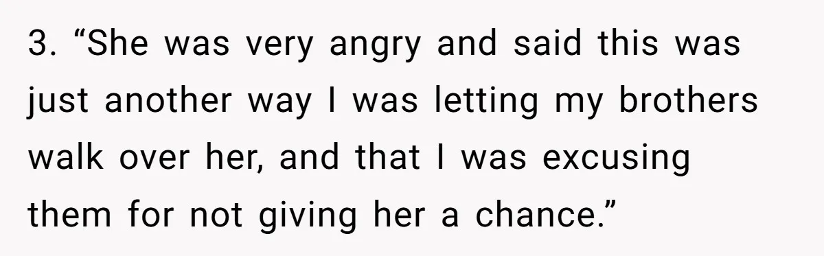 3. “She was very angry and said this was just another way I was letting my brothers walk over her, and that I was excusing them for not giving her...