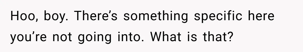 Hoo, boy. There’s something specific here you’re not going into. What is that?
