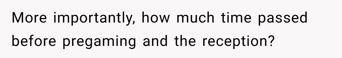More importantly, how much time passed before pregaming and the reception?