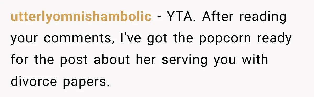 utterlyomnishambolic − YTA. After reading your comments, I've got the popcorn ready for the post about her serving you with divorce papers.