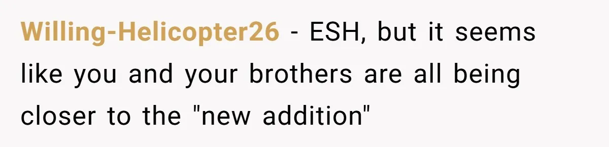 Willing-Helicopter26 − ESH, but it seems like you and your brothers are all being closer to the "new addition"