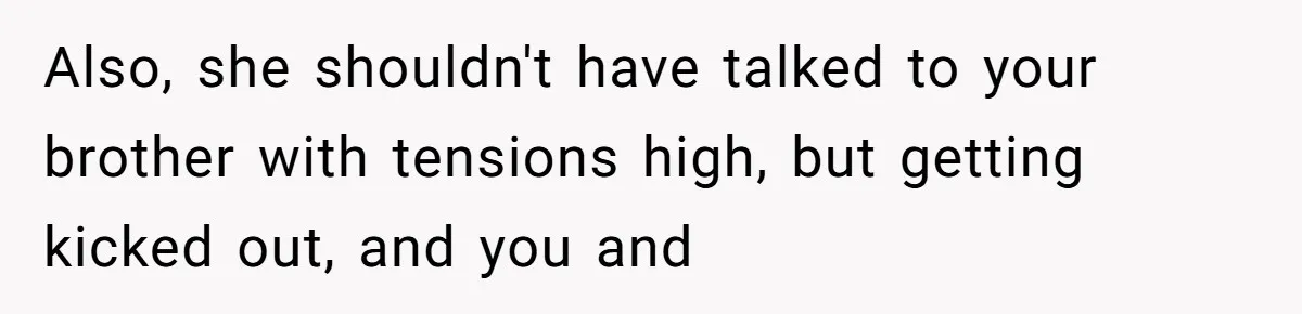Also, she shouldn't have talked to your brother with tensions high, but getting kicked out, and you and