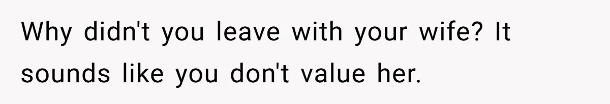 Why didn't you leave with your wife? It sounds like you don't value her.