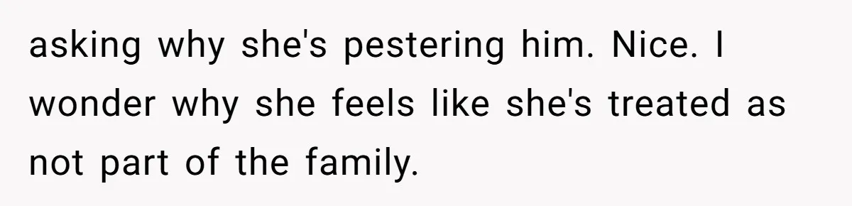 asking why she's pestering him. Nice. I wonder why she feels like she's treated as not part of the family.