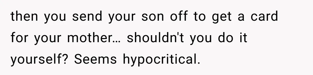 Mom Gets Early Flowers And Diabetic Treats Then Spends Mother's Day Completely Ignored By Family then you send your son off to get a card for your mother… shouldn't you do it yourself? Seems hypocritical.