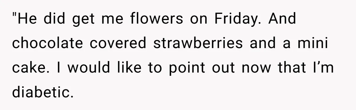 Mom Gets Early Flowers And Diabetic Treats Then Spends Mother's Day Completely Ignored By Family "He did get me flowers on Friday. And chocolate covered strawberries and a mini cake. I would like to point out now that I’m diabetic.