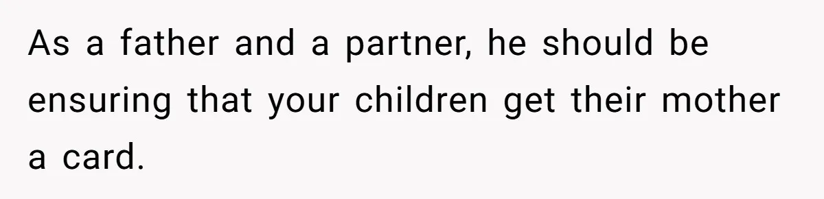Mom Gets Early Flowers And Diabetic Treats Then Spends Mother's Day Completely Ignored By Family As a father and a partner, he should be ensuring that your children get their mother a card.