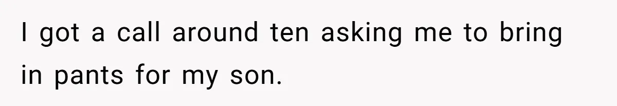 I got a call around ten asking me to bring in pants for my son.
