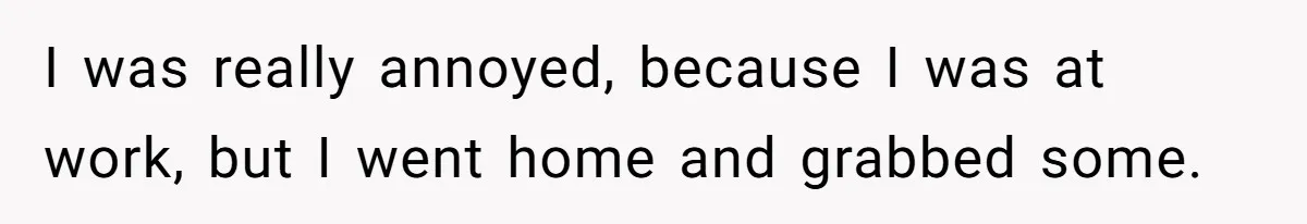 I was really annoyed, because I was at work, but I went home and grabbed some.