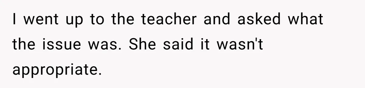 I went up to the teacher and asked what the issue was. She said it wasn't appropriate.