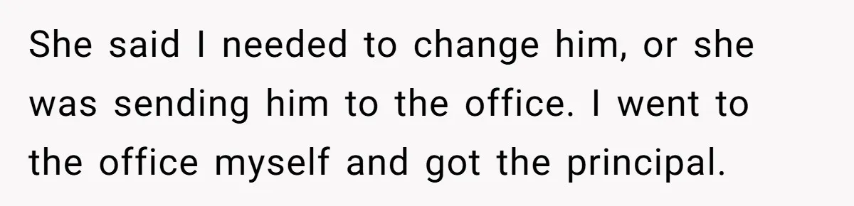 She said I needed to change him, or she was sending him to the office. I went to the office myself and got the principal.