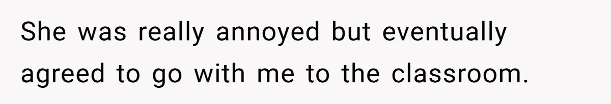 She was really annoyed but eventually agreed to go with me to the classroom.