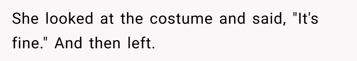 She looked at the costume and said, "It's fine." And then left.