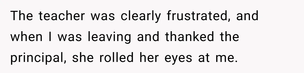 The teacher was clearly frustrated, and when I was leaving and thanked the principal, she rolled her eyes at me.