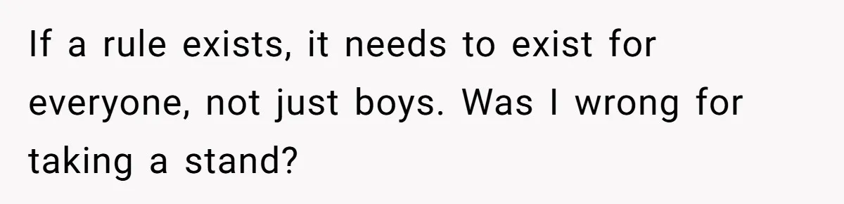 If a rule exists, it needs to exist for everyone, not just boys. Was I wrong for taking a stand?