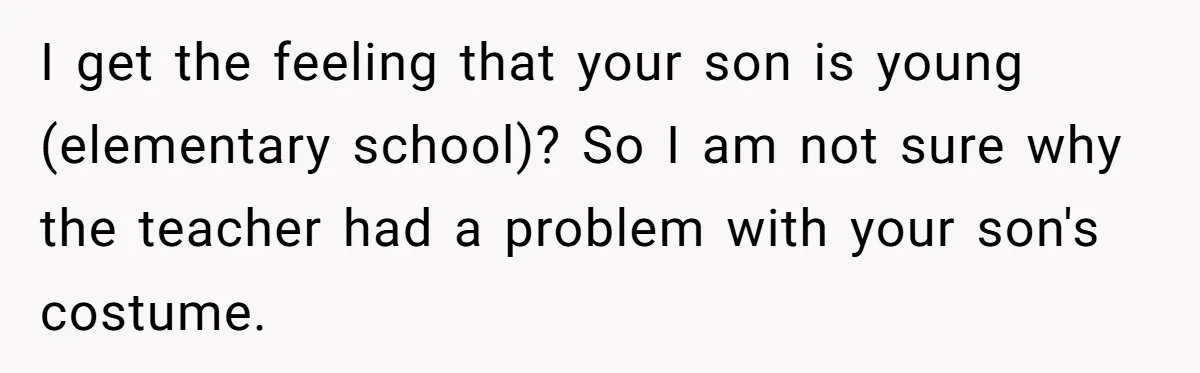 I get the feeling that your son is young (elementary school)? So I am not sure why the teacher had a problem with your son's costume.