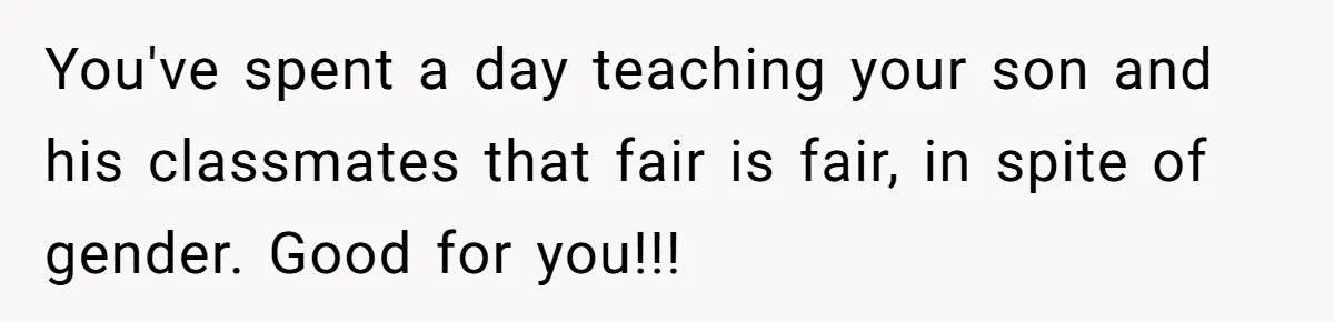 You've spent a day teaching your son and his classmates that fair is fair, in spite of gender. Good for you!!!