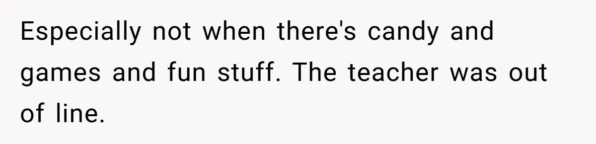 Especially not when there's candy and games and fun stuff. The teacher was out of line.
