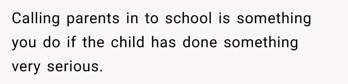Calling parents in to school is something you do if the child has done something very serious.