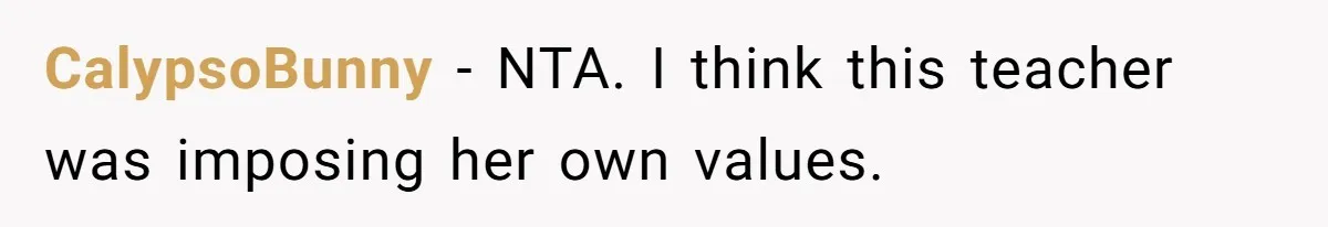 CalypsoBunny − NTA. I think this teacher was imposing her own values.