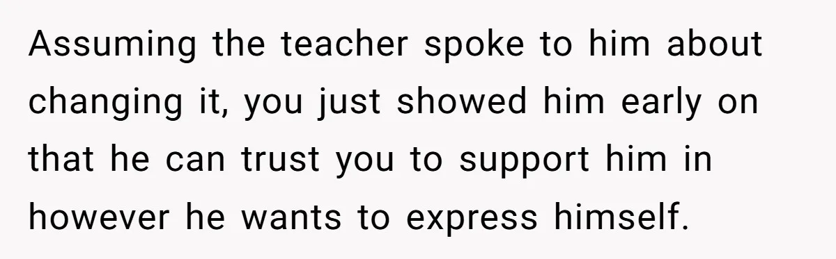 Assuming the teacher spoke to him about changing it, you just showed him early on that he can trust you to support him in however he wants to express himself.