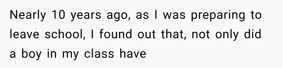 Nearly 10 years ago, as I was preparing to leave school, I found out that, not only did a boy in my class have