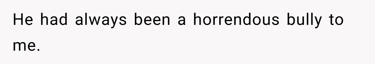 He had always been a horrendous bully to me.