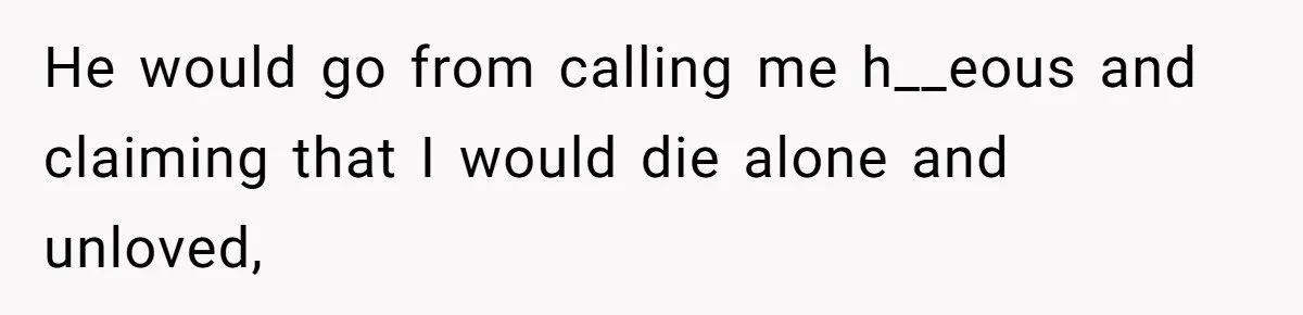 He would go from calling me h__eous and claiming that I would die alone and unloved,