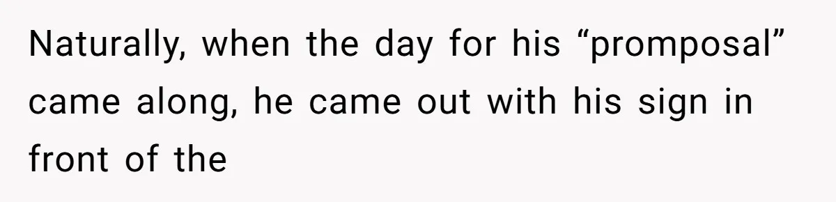 Naturally, when the day for his “promposal” came along, he came out with his sign in front of the