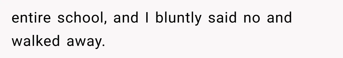 entire school, and I bluntly said no and walked away.