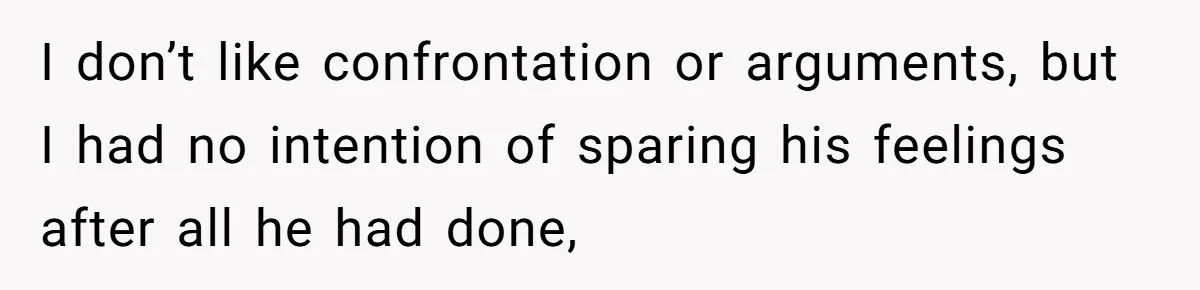 I don’t like confrontation or arguments, but I had no intention of sparing his feelings after all he had done,