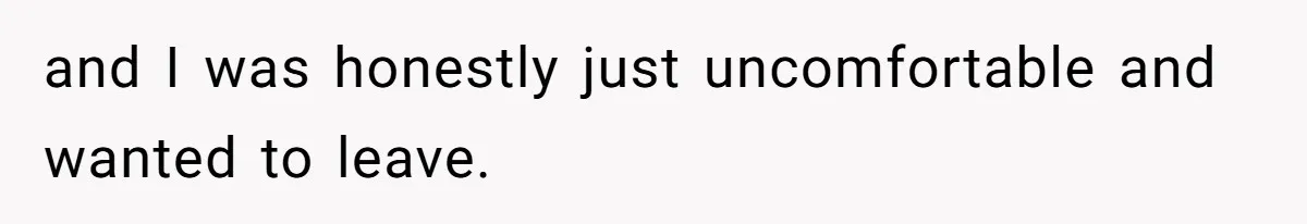 and I was honestly just uncomfortable and wanted to leave.