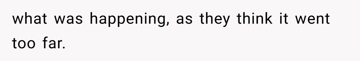 what was happening, as they think it went too far.