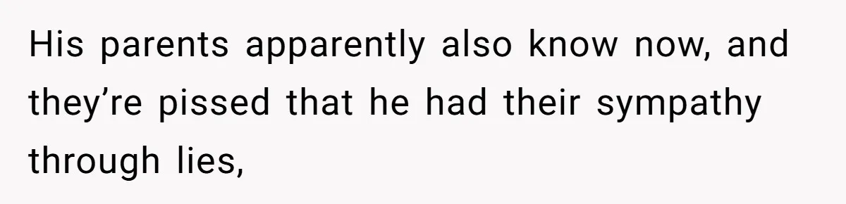 His parents apparently also know now, and they’re pissed that he had their sympathy through lies,