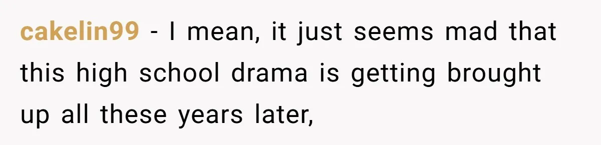 cakelin99 − I mean, it just seems mad that this high school drama is getting brought up all these years later,