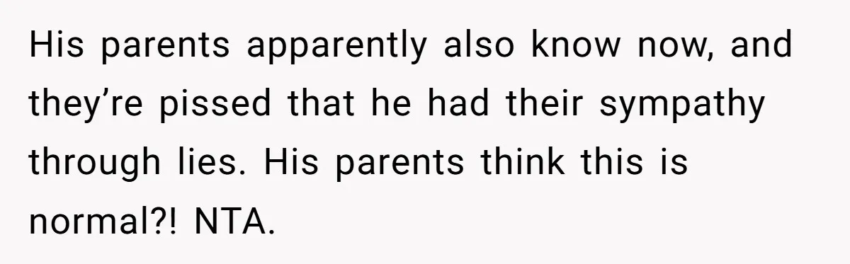 His parents apparently also know now, and they’re pissed that he had their sympathy through lies. His parents think this is normal?! NTA.