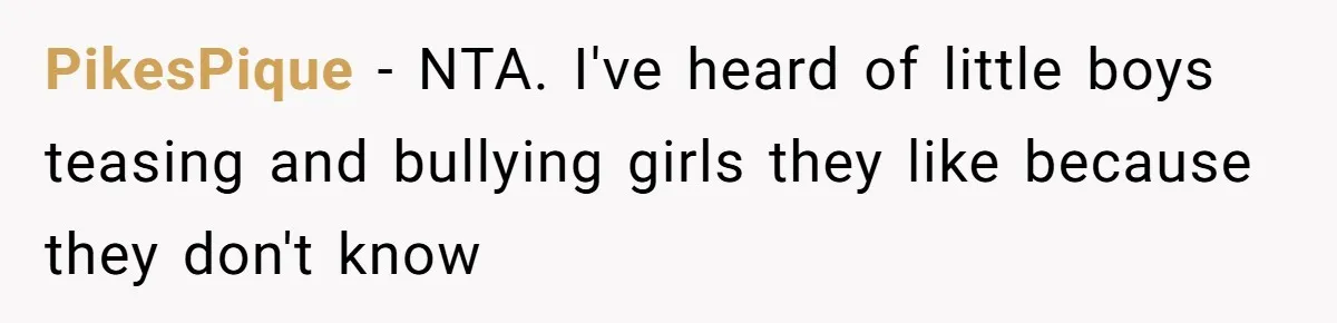 PikesPique − NTA. I've heard of little boys teasing and bullying girls they like because they don't know